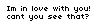 Im in love with you, cant you se that?