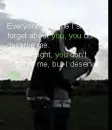 everyone tells me I should forget about you you dont deserve me their right you dont deserve me i deserve you