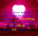 If you love someone you would be willing to give up everything for them but if they loved you back theyd never ask you to