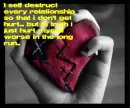 I self destruct everyrelationship so that i dont get hurt...but in truth I just hurt myself worse in the long run