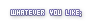 whatever you like