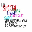 im... special, stupid, crazy, lovable, a'dork'able, sweet, and sometimes spicy. thats me and everything ive got.