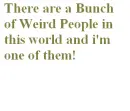 Bunch of Weird People and I'm one of them!