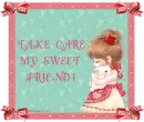 Take care my sweet friend!