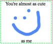 You're almost as cute as me!