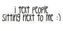 i TEXT PEOPLE SiTTiNG NEXT TO ME :)
