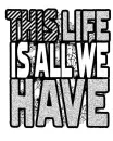 This life is all we have