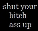 shut your bitch ass up