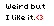 Weird?