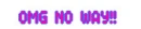 OMG NO WAY