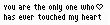 You are the only one who has touched my heart