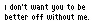 I dont want