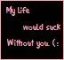 My life would suck without you (: