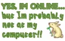 Yes, I'm online.  But I'm probably not at my computer!