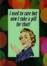 I use to care but now I take a pill for that