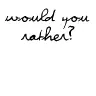 Would you rather?