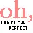 Oh, aren't you perfect