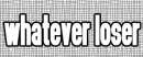 whatever loser