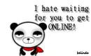 I hate wating for you to get ONLINE!