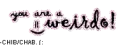 Your'e weird.