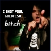 he shot your goldfish bitch!