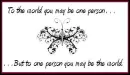 To The World You May Be One Person...