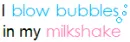 I blow bubbles in my milkshake