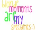 blonde moments are my specialties:)