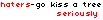 Haters-go kiss a tree