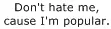 don't hate me `cause i'm popular