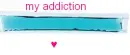 MY ADDICTION! <33