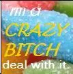 I'm A Crazy Bitch. Deal With It.