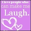i LOVE PEOPLE WHO CAN MAkE ME LAUGH .