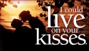 I could live your kisses!