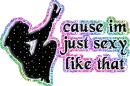 cause im sexy like that
