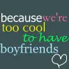 bcuz we're to kool to have boyfriends