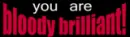 you are bloody brilliant