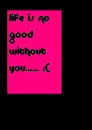 Life is no good without you