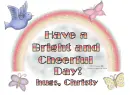 Have a bright and cheerful day-hugs, Christy