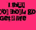 I think you should get a life