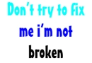Don't try to fix me i'm not broken