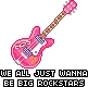 We all wanna be rockstars.