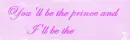You'll be the prince and I'll be the princess 
