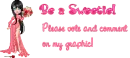 "Be a sweetie, Please Vote and Comment on my graphic!"