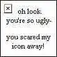 Youre so ugly! Look what you did to my icon!!!