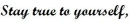 stay true to yourself,