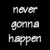 never gonna happen
