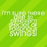 I'm sure there are 30 different species of poisonous swings!