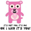 It's not you,it's me.OK I lied,it's you.
