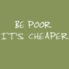 Be Poor It's Cheaper